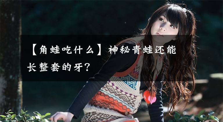【角蛙吃什么】神秘青蛙还能长整套的牙？
