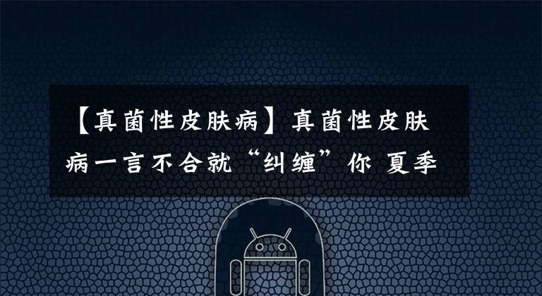 【真菌性皮肤病】真菌性皮肤病一言不合就“纠缠”你 夏季要当心哦