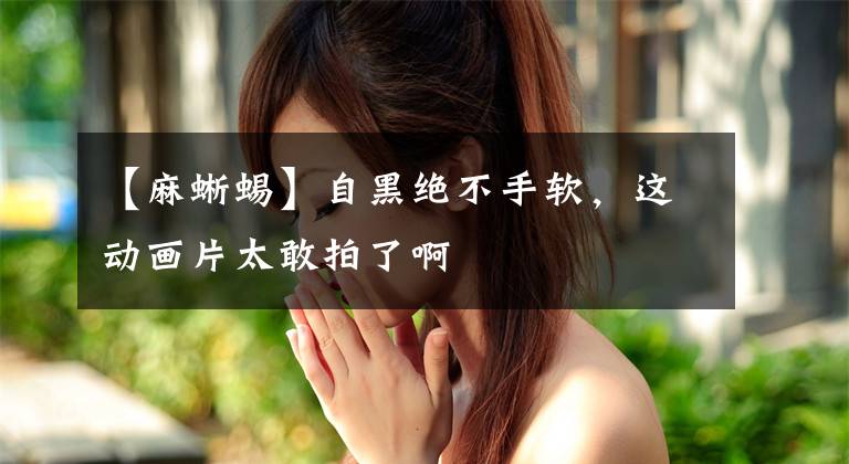 【麻蜥蜴】自黑绝不手软,这动画片太敢拍了啊