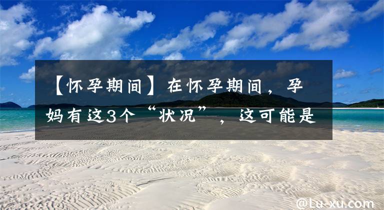 【怀孕期间】在怀孕期间,孕妈有这3个“状况”,这可能是胎儿正在生长