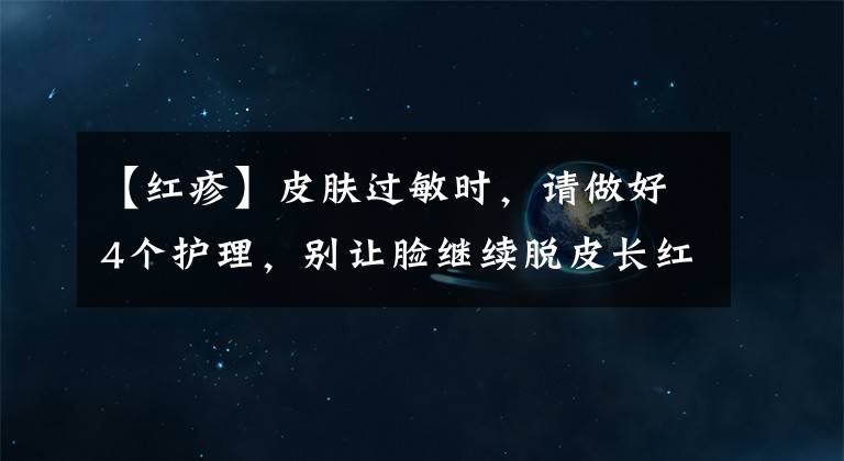 【红疹】皮肤过敏时，请做好4个护理，别让脸继续脱皮长红疹