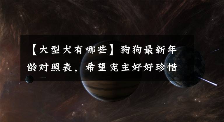 【大型犬有哪些】狗狗最新年龄对照表,希望宠主好好珍惜自家狗