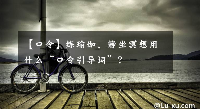 【口令】练瑜伽，静坐冥想用什么“口令引导词”？