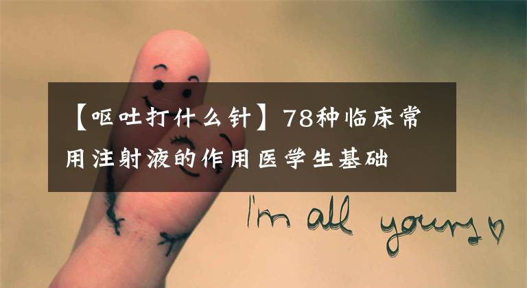 【呕吐打什么针】78种临床常用注射液的作用医学生基础