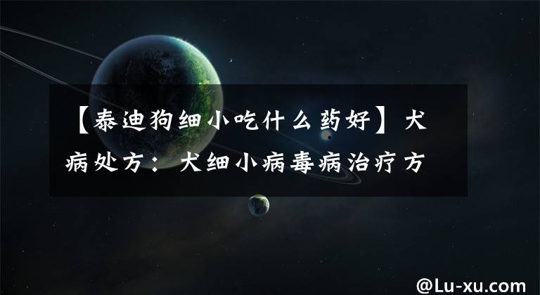 【泰迪狗细小吃什么药好】犬病处方：犬细小病毒病治疗方案综述