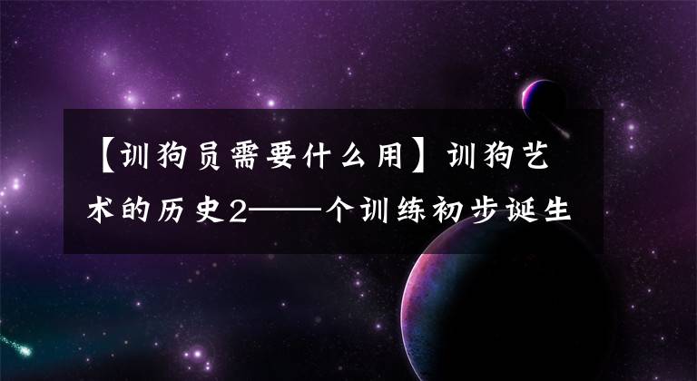 【训狗员需要什么用】训狗艺术的历史2——个训练初步诞生了具有不同职业和功能的狗