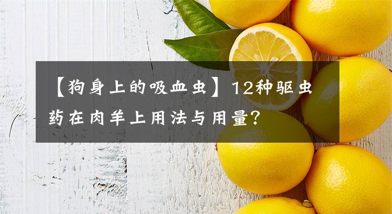 【狗身上的吸血虫】12种驱虫药在肉羊上用法与用量?