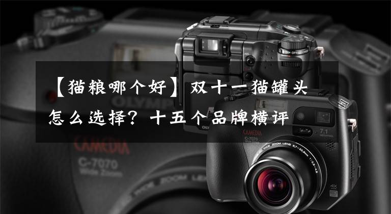 【猫粮哪个好】双十一猫罐头怎么选择？十五个品牌横评