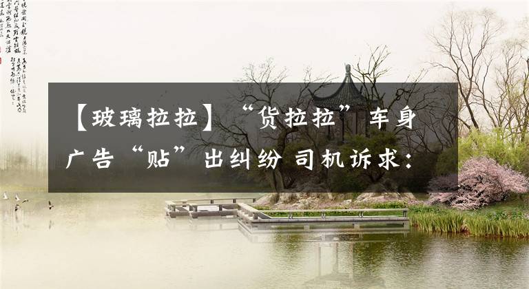 【玻璃拉拉】“货拉拉”车身广告“贴”出纠纷 司机诉求：取消车贴协议