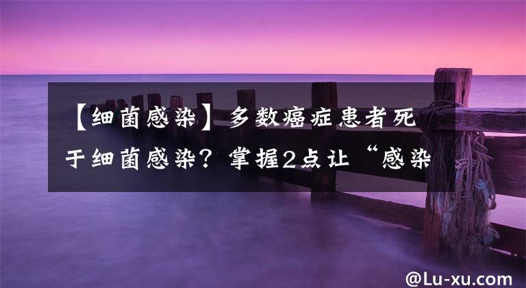【细菌感染】多数癌症患者死于细菌感染?掌握2点让“感染远离”,不可轻视