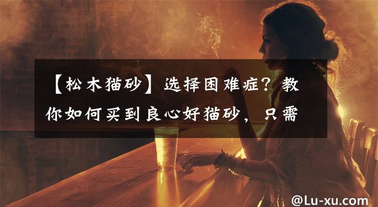 【松木猫砂】选择困难症?教你如何买到良心好猫砂,只需四步即可