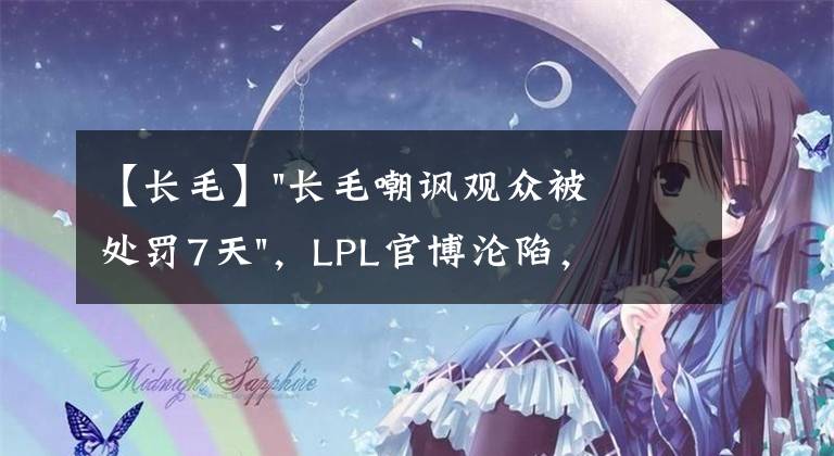 【长毛】"长毛嘲讽观众被处罚7天"，LPL官博沦陷，粉丝：这是给他放小长假