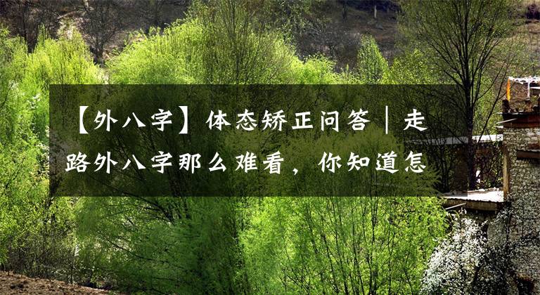 【外八字】体态矫正问答｜走路外八字那么难看，你知道怎么矫正吗？