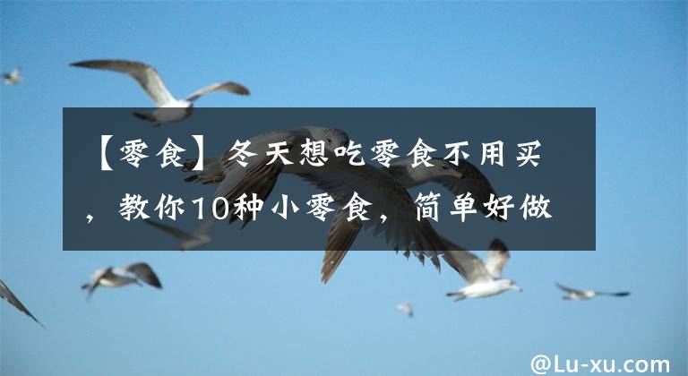 【零食】冬天想吃零食不用买,教你10种小零食,简单好做,大人孩子都喜欢