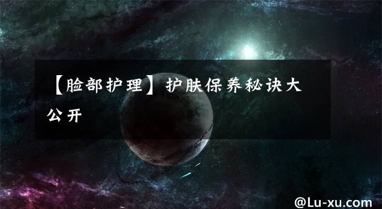 【脸部护理】护肤保养秘诀大公开