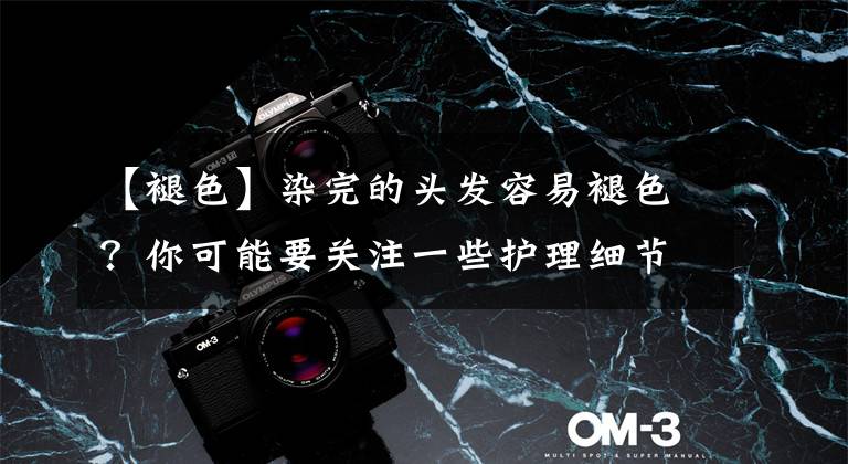 【褪色】染完的头发容易褪色?你可能要关注一些护理细节