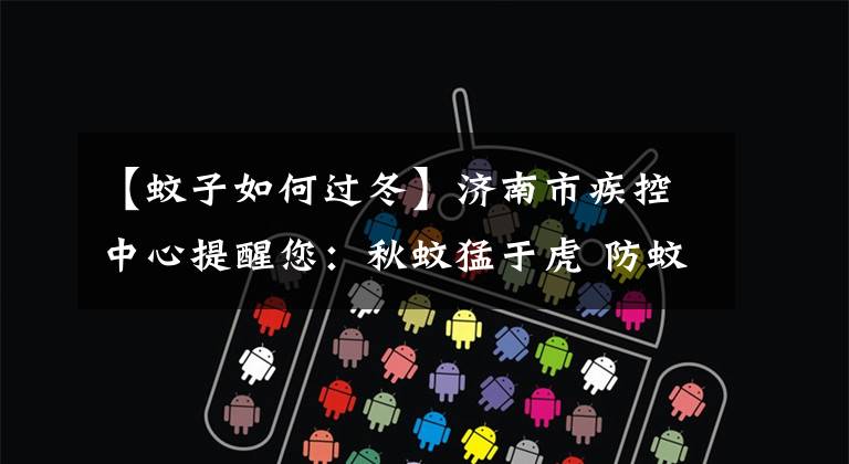 【蚊子如何过冬】济南市疾控中心提醒您:秋蚊猛于虎 防蚊正当时