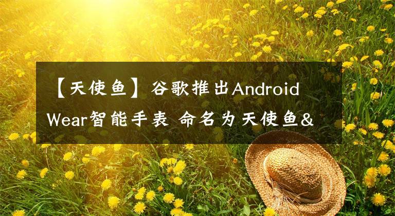 【天使鱼】谷歌推出Android Wear智能手表 命名为天使鱼"和"剑鱼
