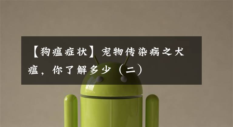 【狗瘟症状】宠物传染病之犬瘟，你了解多少（二）