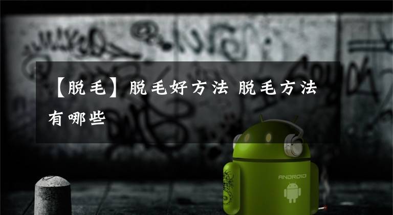【脱毛】脱毛好方法 脱毛方法有哪些