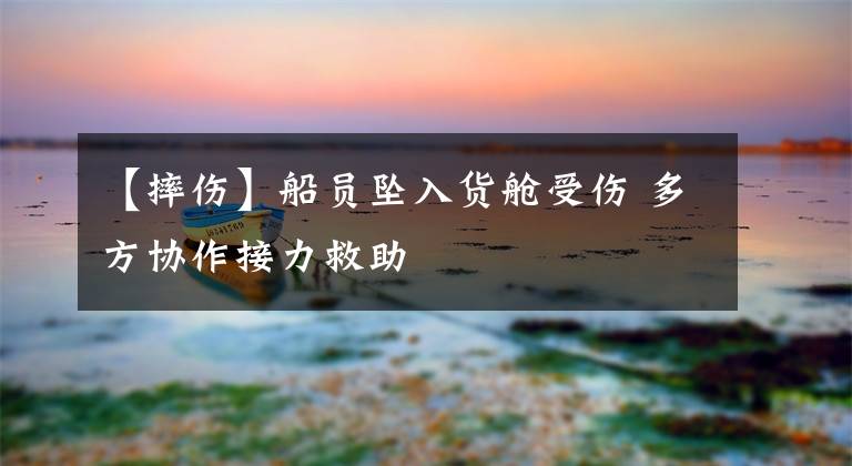 【摔伤】船员坠入货舱受伤 多方协作接力救助