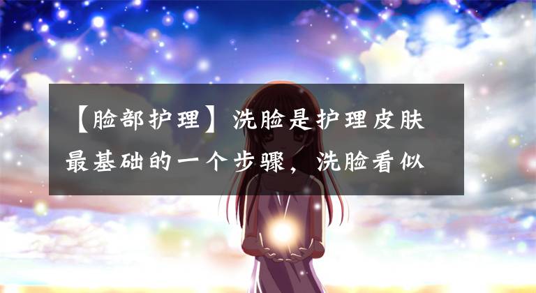 【脸部护理】洗脸是护理皮肤最基础的一个步骤，洗脸看似简单其实非常讲究方法