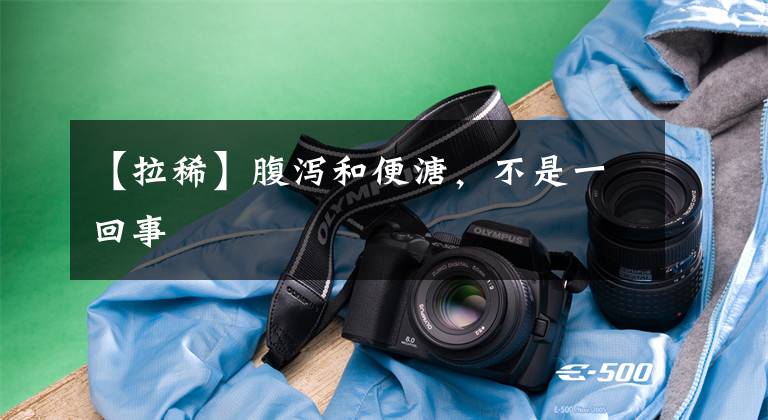 【拉稀】腹泻和便溏,不是一回事