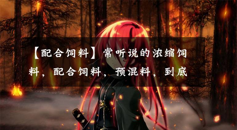 【配合饲料】常听说的浓缩饲料,配合饲料,预混料,到底是什么?