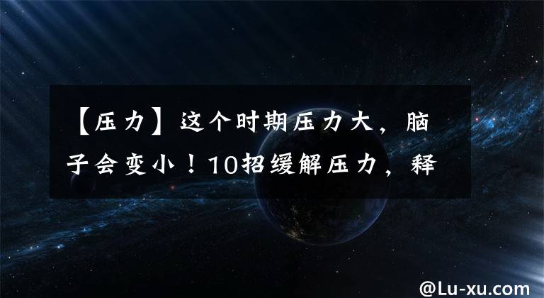 【压力】这个时期压力大，脑子会变小！10招缓解压力，释放负能量！