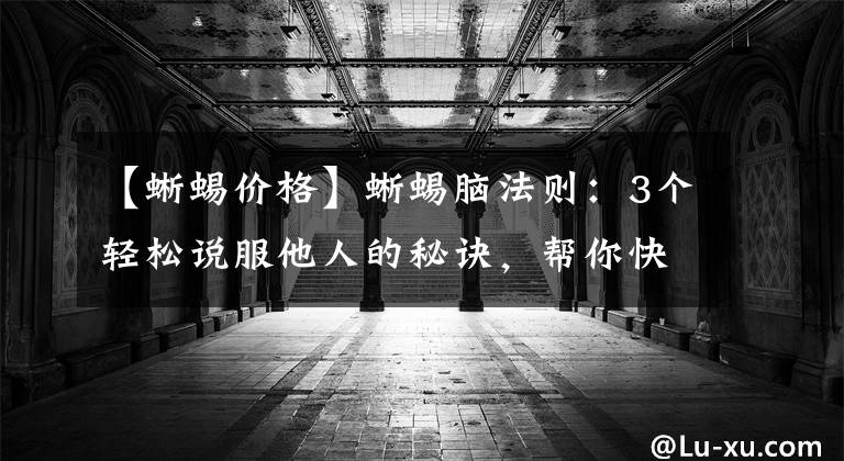 【蜥蜴价格】蜥蜴脑法则:3个轻松说服他人的秘诀,帮你快速让对方做出决定