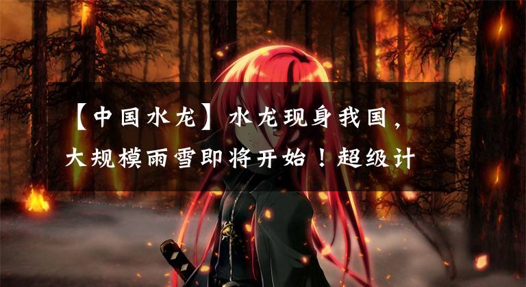 【中国水龙】水龙现身我国，大规模雨雪即将开始！超级计算机：或席卷30省区市