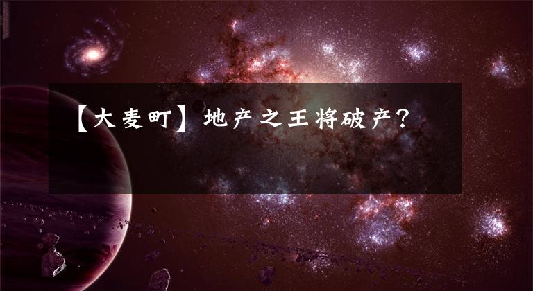 【大麦町】地产之王将破产？