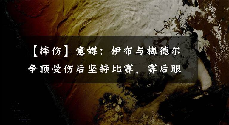 【摔伤】意媒:伊布与梅德尔争顶受伤后坚持比赛,赛后眼部缝了四针