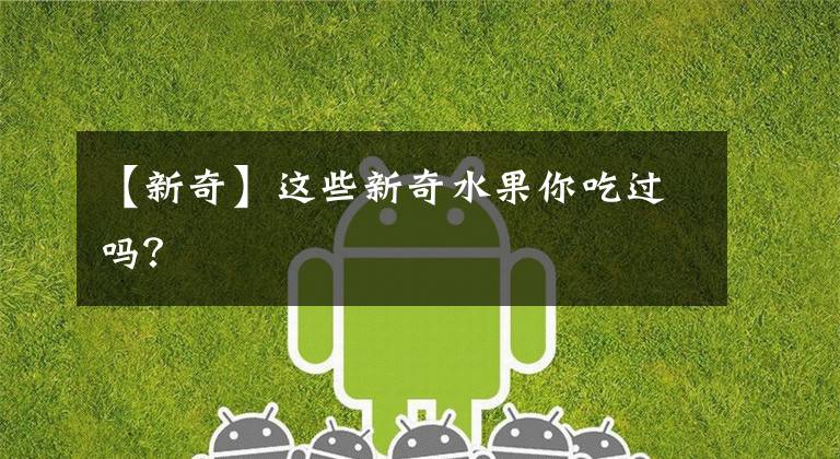 【新奇】这些新奇水果你吃过吗？