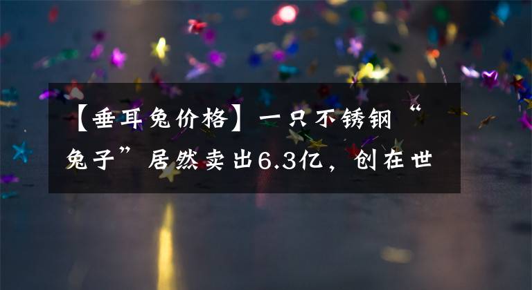 【垂耳兔价格】一只不锈钢“兔子”居然卖出6.3亿，创在世艺术家最高拍卖价
