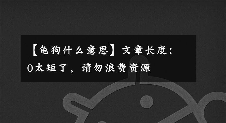 【龟狗什么意思】文章长度:0太短了,请勿浪费资源
