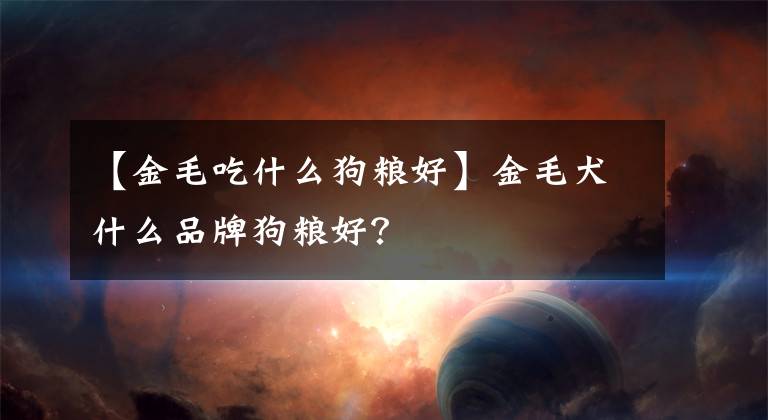 【金毛吃什么狗粮好】金毛犬什么品牌狗粮好?