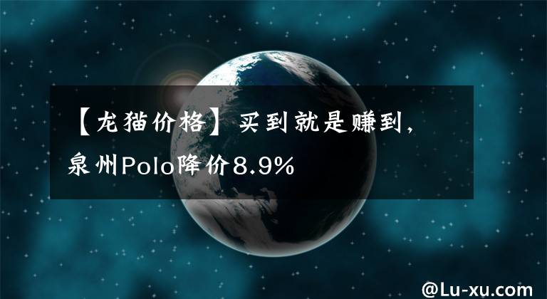 【龙猫价格】买到就是赚到, 泉州Polo降价8.9%