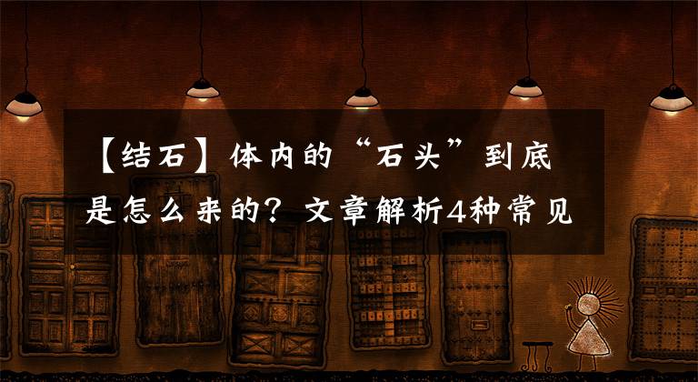 【结石】体内的“石头”到底是怎么来的?文章解析4种常见结石
