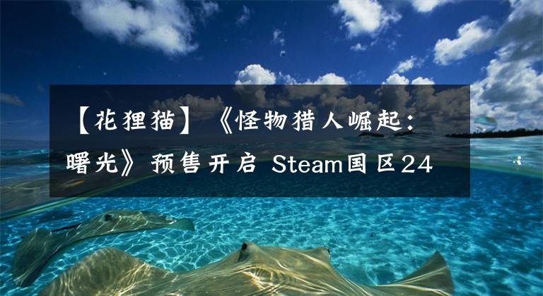 【花狸猫】《怪物猎人崛起:曙光》预售开启 Steam国区243元