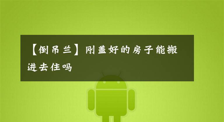 【倒吊兰】刚盖好的房子能搬进去住吗