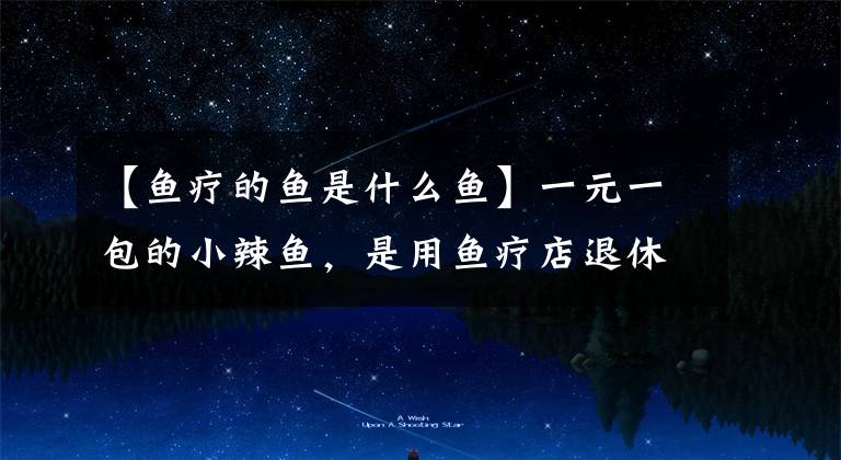 【鱼疗的鱼是什么鱼】一元一包的小辣鱼,是用鱼疗店退休小鱼做的?手里的小鱼干突然就不香了