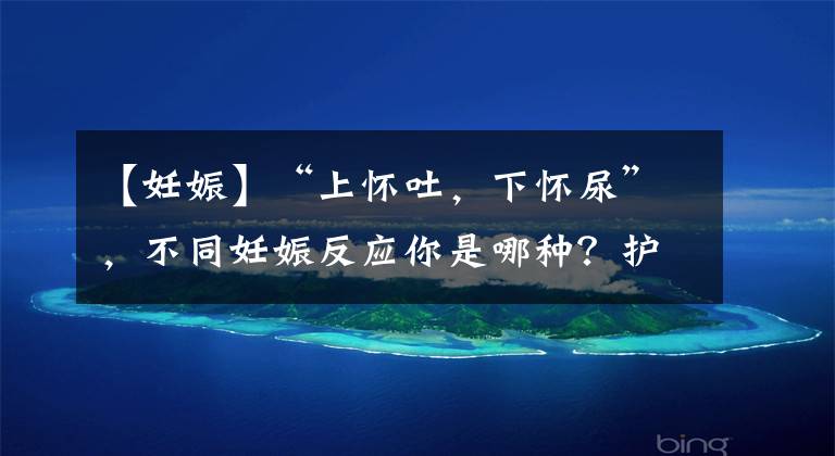 【妊娠】“上怀吐,下怀尿”,不同妊娠反应你是哪种?护理重点同样有差别