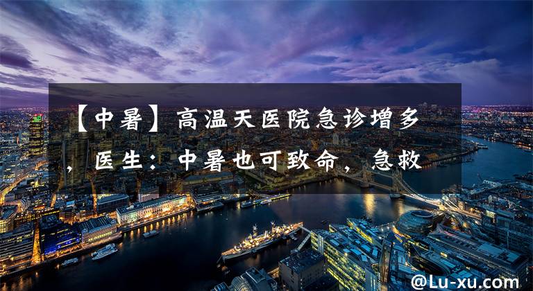 【中暑】高温天医院急诊增多，医生：中暑也可致命，急救措施了解下