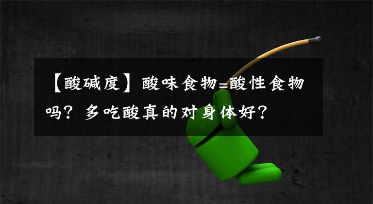 【酸碱度】酸味食物=酸性食物吗？多吃酸真的对身体好？