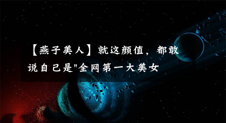 【燕子美人】就这颜值，都敢说自己是"全网第一大美女"