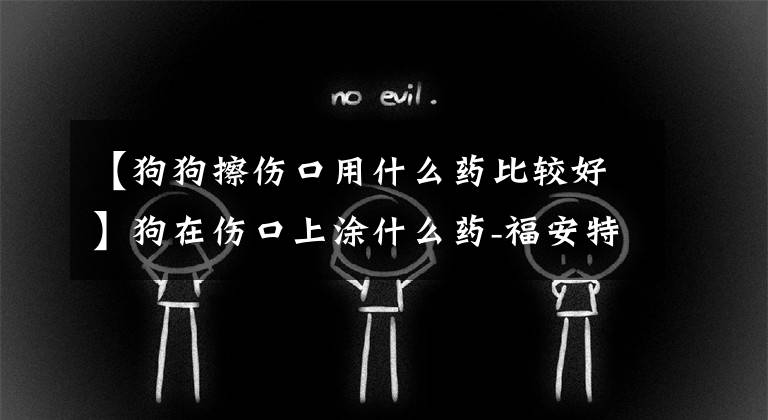 【狗狗擦伤口用什么药比较好】狗在伤口上涂什么药-福安特创立的。