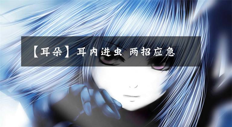 【耳朵】耳内进虫 两招应急