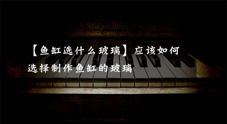 【鱼缸选什么玻璃】应该如何选择制作鱼缸的玻璃