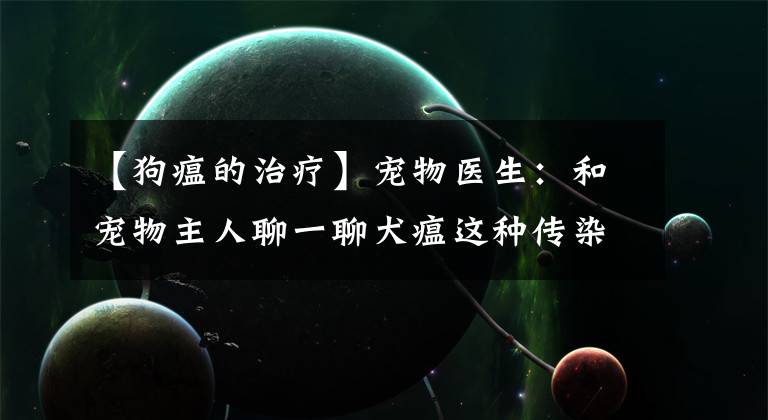 【狗瘟的治疗】宠物医生:和宠物主人聊一聊犬瘟这种传染病,分享一些治疗药物
